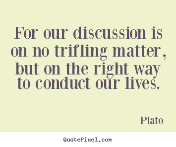 Quotes about life - For our discussion is on no trifling matter, but on the..