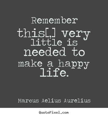 Life quotes - Remember this[,] very little is needed to make a happy life.