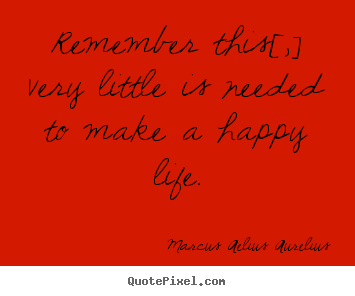 Create picture quotes about life - Remember this[,] very little is needed to make a happy life.