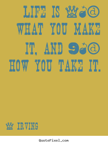 Life is 10% what you make it, and 90% how you take it. Irving  life quotes