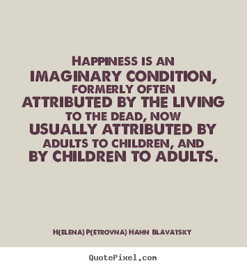 Happiness is an imaginary condition, formerly often attributed.. H(elena) P(etrovna) Hahn Blavatsky  life quotes