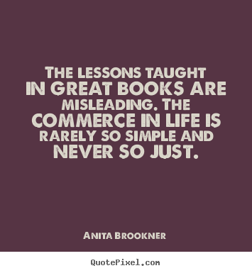 The lessons taught in great books are misleading... Anita Brookner  life quote