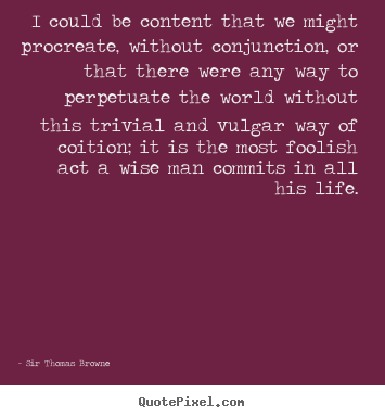 Quotes about life - I could be content that we might procreate,..