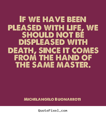 Michelangelo Buonarroti image quotes - If we have been pleased with life, we should not.. - Life quote
