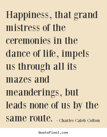 Happiness, that grand mistress of the ceremonies in the.. Charles Caleb Colton popular life quote