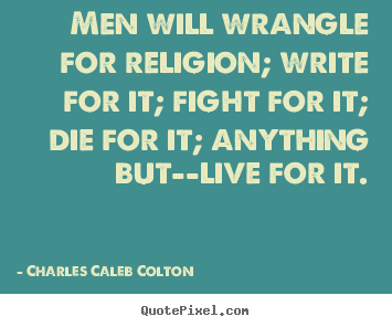 Life quotes - Men will wrangle for religion; write for it;..