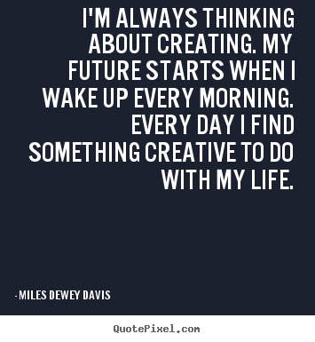 Make image quotes about life - I'm always thinking about creating. my future starts when i wake..