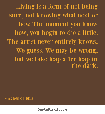 Agnes De Mile picture quotes - Living is a form of not being sure, not.. - Life quote