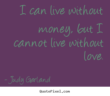 Life quote - I can live without money, but i cannot live without love.