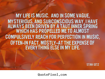 Stan Getz picture quotes - My life is music. and in some vague, mysterious,.. - Life quotes