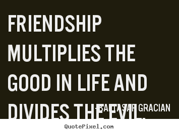 Baltasar Gracian picture quotes - Friendship multiplies the good in life and divides.. - Life quote