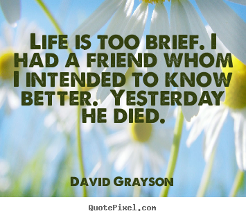 Life is too brief. i had a friend whom i intended to know better... David Grayson good life quote