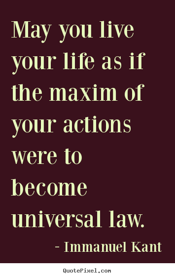 May you live your life as if the maxim of your actions were.. Immanuel Kant  life sayings