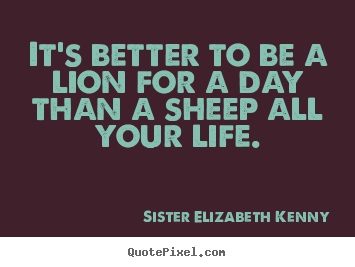 Quotes about life - It's better to be a lion for a day than a sheep all your life.