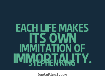 Each life makes its own immitation of immortality. Stephen King  life quote