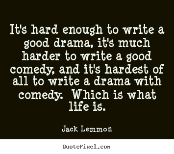 It's hard enough to write a good drama, it's much harder.. Jack Lemmon  life quotes