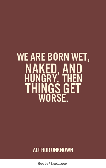 Quotes about life - We are born wet, naked, and hungry.  then things get worse.
