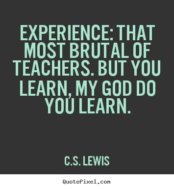Experience: that most brutal of teachers. but you learn, my god do you.. C.S. Lewis top life quote