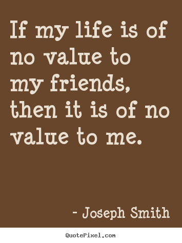 Joseph Smith picture quote - If my life is of no value to my friends, then it is of no value to me. - Life quotes