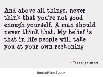 And above all things, never think that you're not good enough yourself... Isaac Asimov greatest life quotes