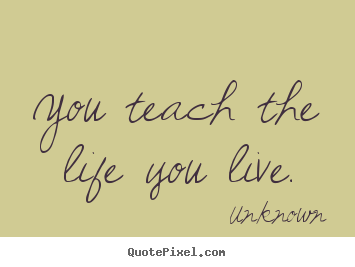 Create your own photo quotes about life - You teach the life you live.