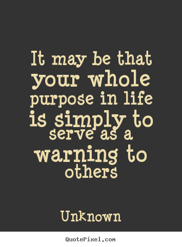 Life quotes - It may be that your whole purpose in life is simply..