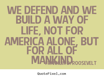 Franklin D. Roosevelt poster quote - We defend and we build a way of life, not for america.. - Life quotes