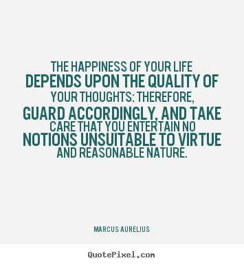 The happiness of your life depends upon the quality of your thoughts:.. Marcus Aurelius best life quotes