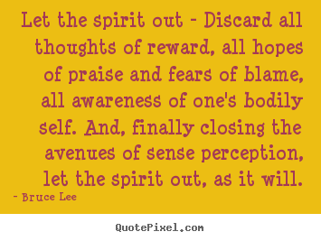 Let the spirit out - discard all thoughts of reward, all hopes.. Bruce Lee great life quotes