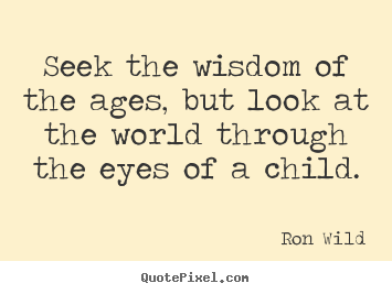 Ron Wild picture quote - Seek the wisdom of the ages, but look at the.. - Life quotes