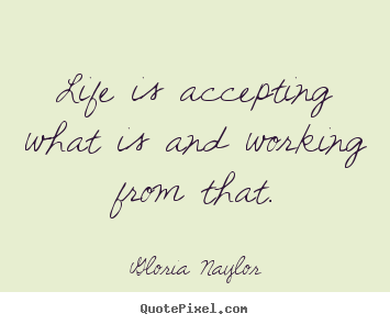 Life is accepting what is and working from that. Gloria Naylor famous life quotes