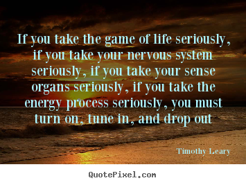 If you take the game of life seriously, if you take your nervous.. Timothy Leary popular life quote