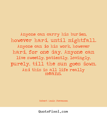 Life quotes - Anyone can carry his burden, however hard, until nightfall...