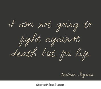 Quotes about life - I am not going to fight against death but for life.
