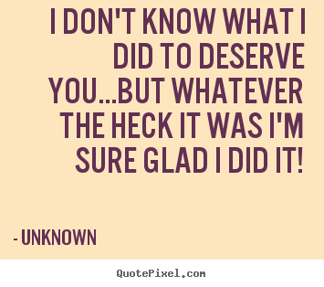 Sayings about life - I don't know what i did to deserve you...but whatever the heck it..