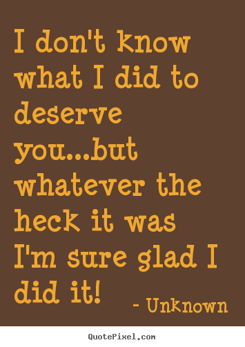 Unknown picture quotes - I don't know what i did to deserve you...but whatever the heck it was.. - Life quotes