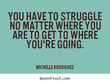 Quote about life - You have to struggle no matter where you are to get to where you're going.