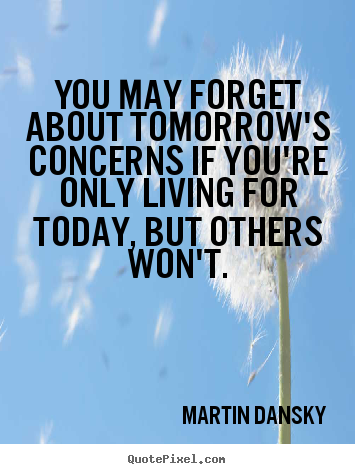 Quotes about life - You may forget about tomorrow's concerns if you're only living for..
