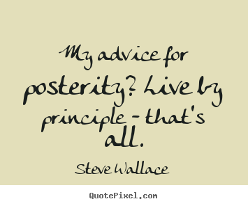 Life quotes - My advice for posterity? live by principle - that's all.