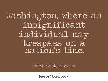 Make photo quotes about life - Washington, where an insignificant individual may trespass on a nation's..