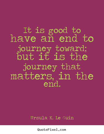 It is good to have an end to journey toward; but it.. Ursula K. Le Guin  life quotes