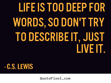 Make custom picture quotes about life - Life is too deep for words, so don't try to describe it, just..