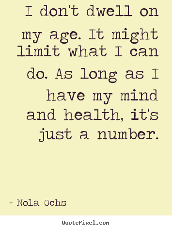 Quote about life - I don't dwell on my age. it might limit..