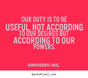 Our duty is to be useful, not according to our.. Henri-Frederic Amiel famous life quote