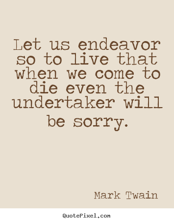 Let us endeavor so to live that when we come to die even the undertaker.. Mark Twain  life quote
