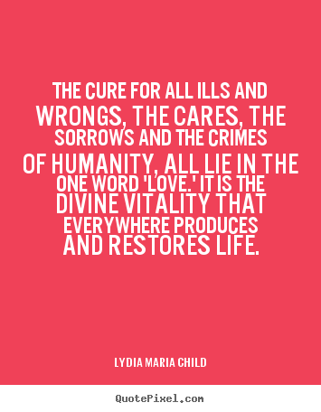 The cure for all ills and wrongs, the cares, the sorrows.. Lydia Maria Child great life quotes