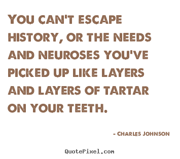 Charles Johnson picture quotes - You can't escape history, or the needs and neuroses you've.. - Life quote