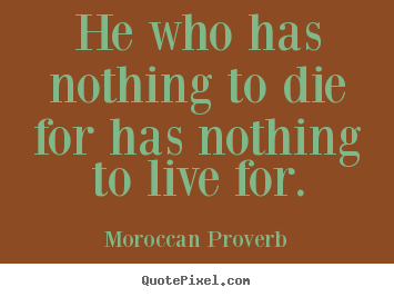 Moroccan Proverb picture quotes - He who has nothing to die for has nothing to live for. - Life quote
