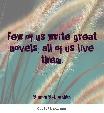 Mignon McLaughlin picture quotes - Few of us write great novels; all of us live.. - Life quotes
