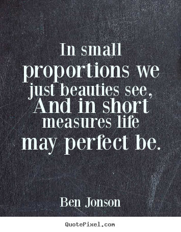 Quotes about life - In small proportions we just beauties see, and in short measures..